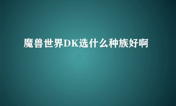 魔兽世界DK选什么种族好啊