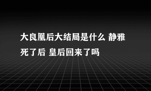 大良凰后大结局是什么 静雅死了后 皇后回来了吗