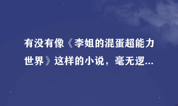 有没有像《李姐的混蛋超能力世界》这样的小说，毫无逻辑，搞笑