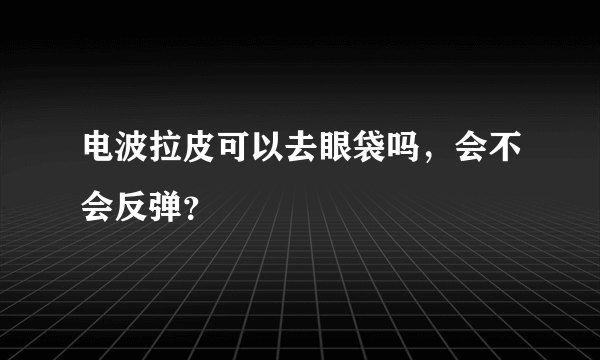 电波拉皮可以去眼袋吗，会不会反弹？