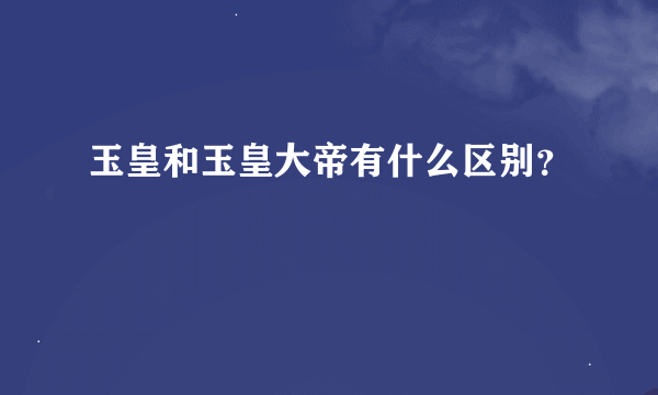 玉皇和玉皇大帝有什么区别？