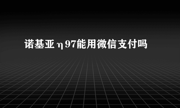 诺基亚η97能用微信支付吗