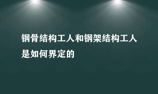 钢骨结构工人和钢架结构工人是如何界定的