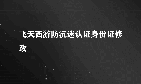 飞天西游防沉迷认证身份证修改