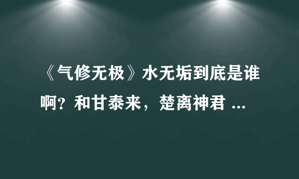 《气修无极》水无垢到底是谁啊？和甘泰来，楚离神君 有什么联系？？？？