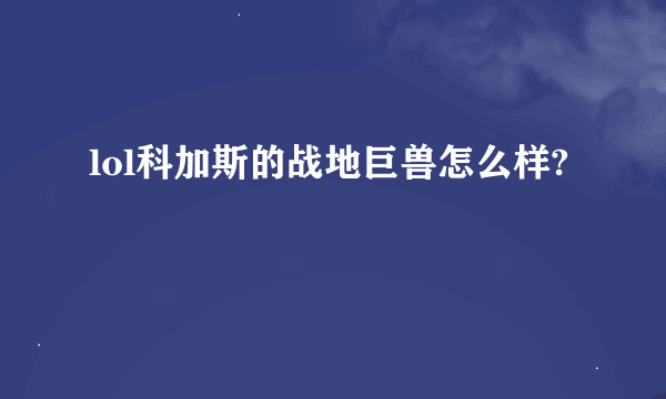 lol科加斯的战地巨兽怎么样?