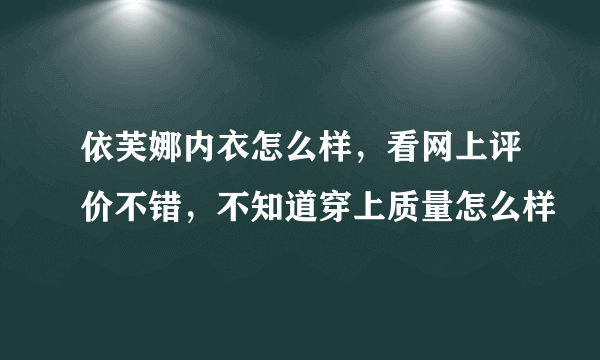 依芙娜内衣怎么样，看网上评价不错，不知道穿上质量怎么样