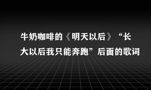 牛奶咖啡的《明天以后》“长大以后我只能奔跑”后面的歌词