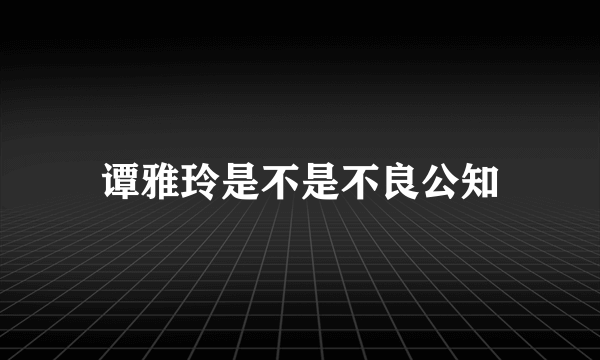 谭雅玲是不是不良公知