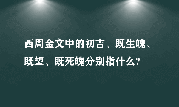 西周金文中的初吉、既生魄、既望、既死魄分别指什么?