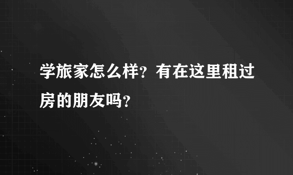 学旅家怎么样？有在这里租过房的朋友吗？