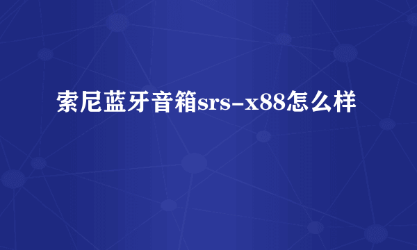 索尼蓝牙音箱srs-x88怎么样