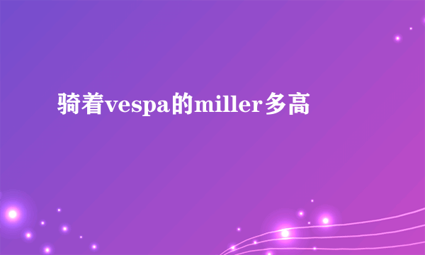 骑着vespa的miller多高