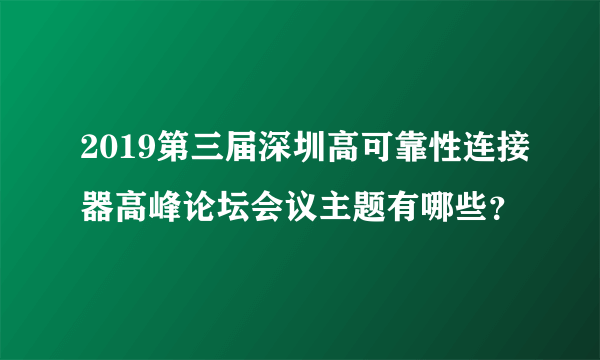 2019第三届深圳高可靠性连接器高峰论坛会议主题有哪些？