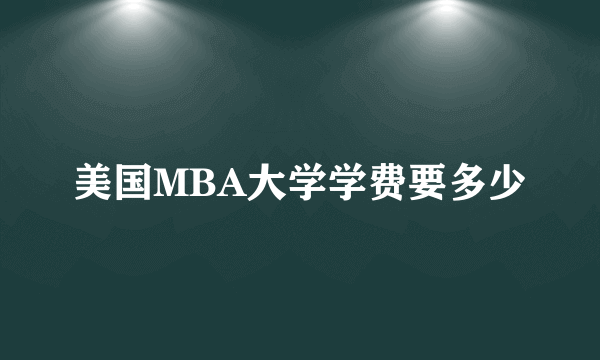 美国MBA大学学费要多少