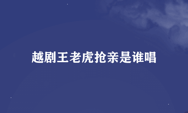 越剧王老虎抢亲是谁唱