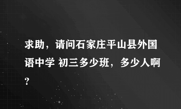 求助，请问石家庄平山县外国语中学 初三多少班，多少人啊？