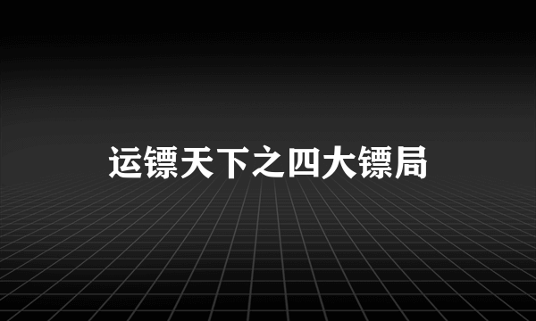 运镖天下之四大镖局