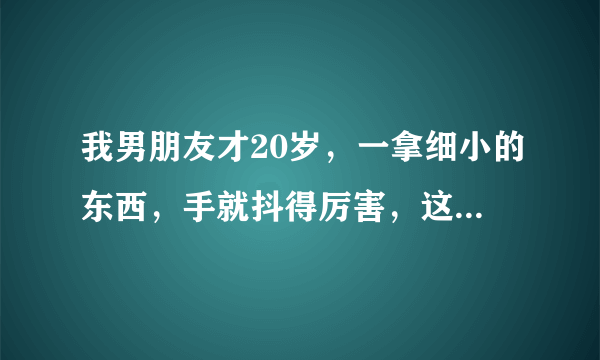 我男朋友才20岁，一拿细小的东西，手就抖得厉害，这是怎么回事？