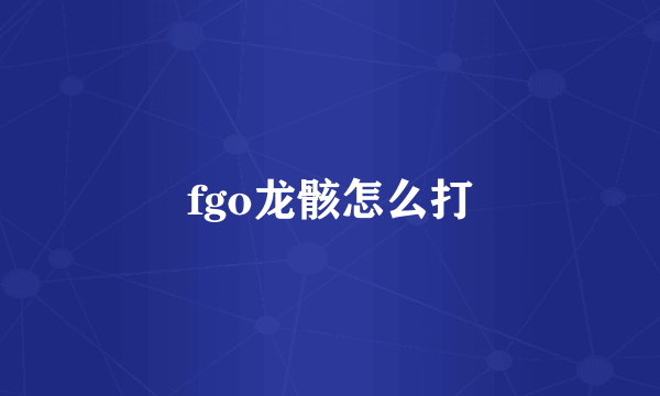 fgo龙骸怎么打