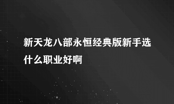 新天龙八部永恒经典版新手选什么职业好啊