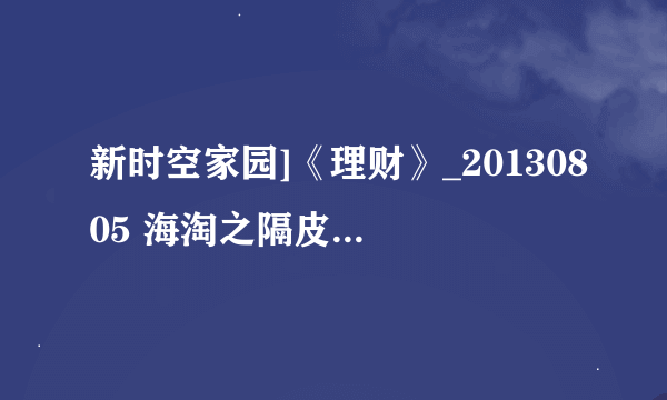 新时空家园]《理财》_20130805 海淘之隔皮断瓤(上)种子下载地址有么？感激不尽求大神帮助