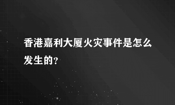 香港嘉利大厦火灾事件是怎么发生的？