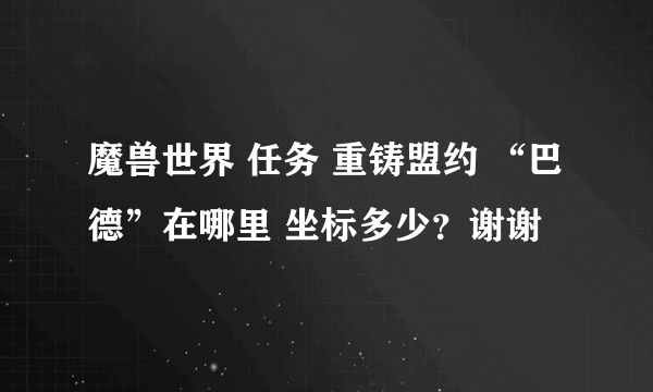 魔兽世界 任务 重铸盟约 “巴德”在哪里 坐标多少？谢谢