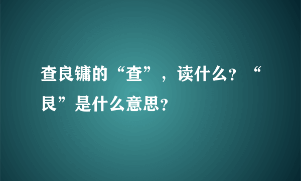 查良镛的“查”，读什么？“艮”是什么意思？