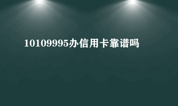 10109995办信用卡靠谱吗