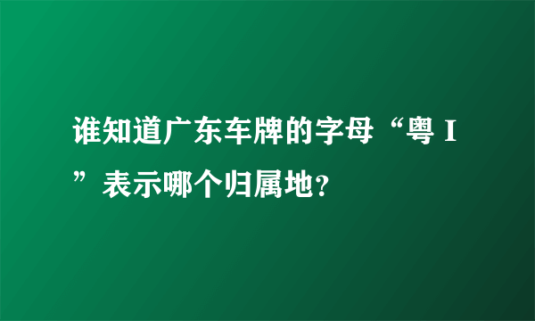 谁知道广东车牌的字母“粤 I”表示哪个归属地？