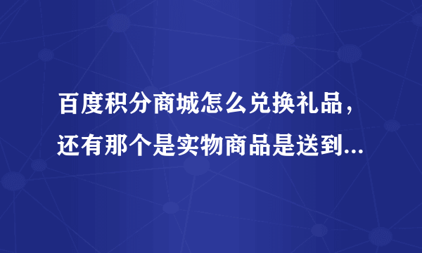 百度积分商城怎么兑换礼品，还有那个是实物商品是送到手的吗？