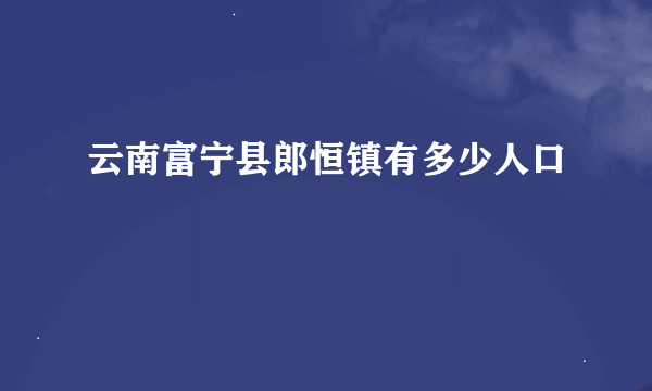 云南富宁县郎恒镇有多少人口