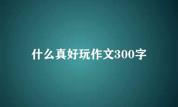 什么真好玩作文300字