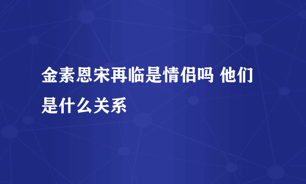 金素恩宋再临是情侣吗 他们是什么关系