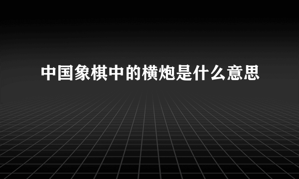 中国象棋中的横炮是什么意思