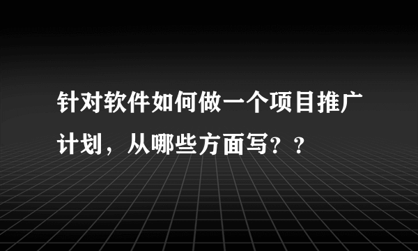 针对软件如何做一个项目推广计划，从哪些方面写？？