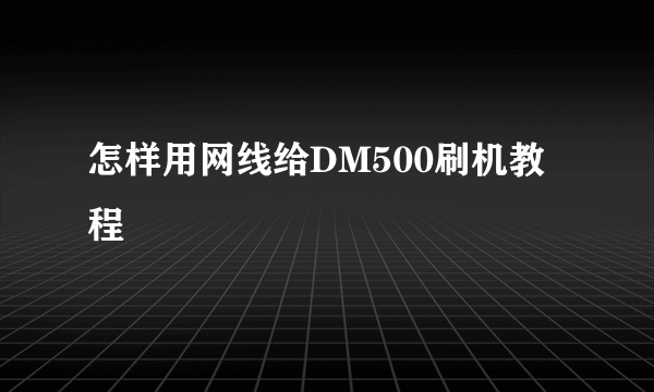 怎样用网线给DM500刷机教程