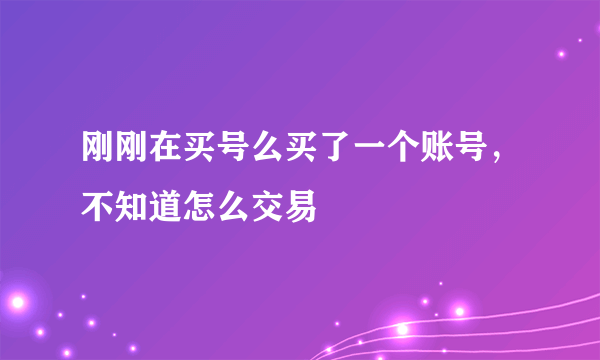 刚刚在买号么买了一个账号，不知道怎么交易