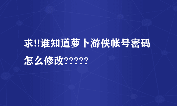 求!!谁知道萝卜游侠帐号密码怎么修改?????