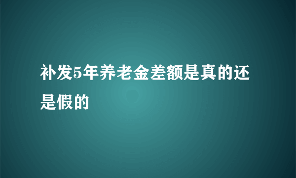 补发5年养老金差额是真的还是假的