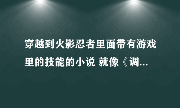 穿越到火影忍者里面带有游戏里的技能的小说 就像《调教火影》一样的 越多越好