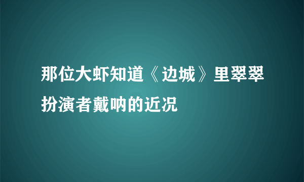 那位大虾知道《边城》里翠翠扮演者戴呐的近况