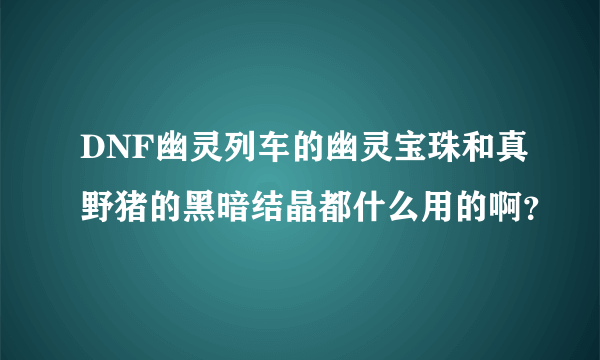 DNF幽灵列车的幽灵宝珠和真野猪的黑暗结晶都什么用的啊？