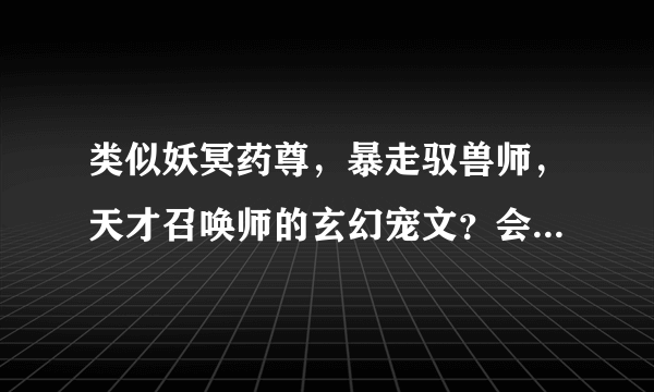 类似妖冥药尊，暴走驭兽师，天才召唤师的玄幻宠文？会炼丹，高洁党，最好一对一。