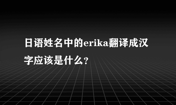 日语姓名中的erika翻译成汉字应该是什么？