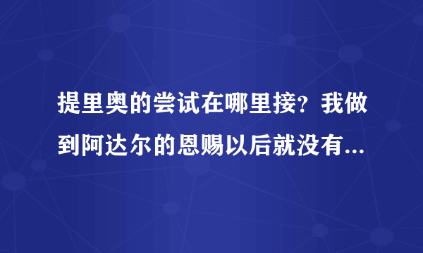 提里奥的尝试在哪里接？我做到阿达尔的恩赐以后就没有任务了！急