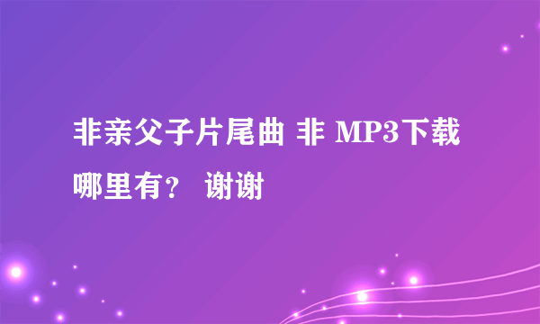 非亲父子片尾曲 非 MP3下载哪里有？ 谢谢