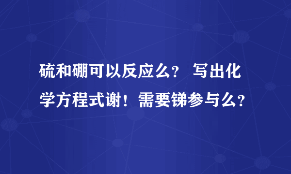 硫和硼可以反应么？ 写出化学方程式谢！需要锑参与么？