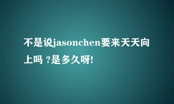 不是说jasonchen要来天天向上吗 ?是多久呀!